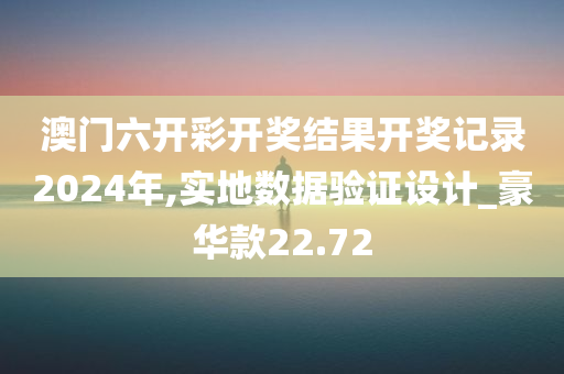 澳门六开彩开奖结果开奖记录2024年,实地数据验证设计_豪华款22.72