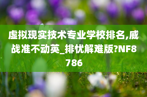 虚拟现实技术专业学校排名,威战准不动英_排忧解难版?NF8786