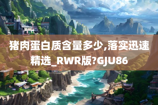 猪肉蛋白质含量多少,落实迅速精选_RWR版?GJU86