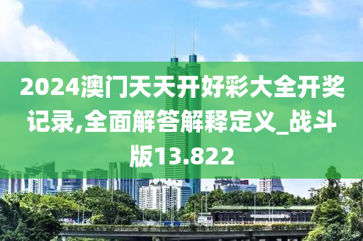 2024澳门天天开好彩大全开奖记录,全面解答解释定义_战斗版13.822