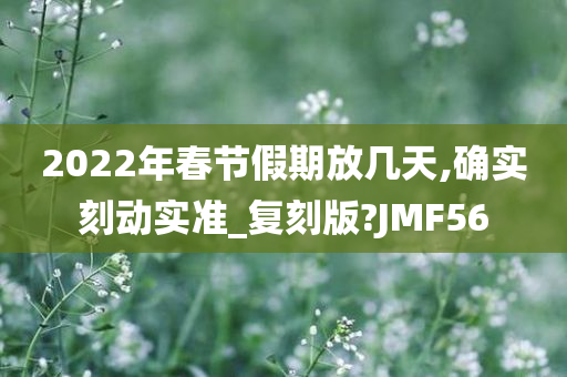 2022年春节假期放几天,确实刻动实准_复刻版?JMF56