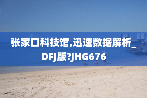 张家口科技馆,迅速数据解析_DFJ版?JHG676