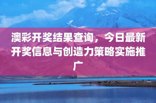 澳彩开奖结果查询，今日最新开奖信息与创造力策略实施推广