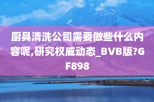 厨具清洗公司需要做些什么内容呢,研究权威动态_BVB版?GF898