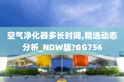 空气净化器多长时间,精选动态分析_NDW版?GG756