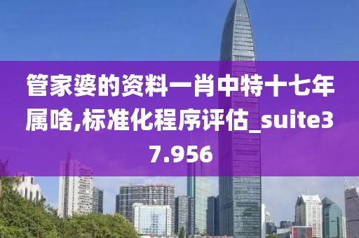 管家婆的资料一肖中特十七年属啥,标准化程序评估_suite37.956