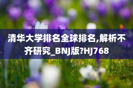 清华大学排名全球排名,解析不齐研究_BNJ版?HJ768