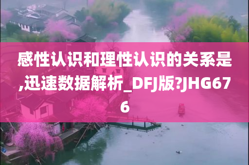 感性认识和理性认识的关系是,迅速数据解析_DFJ版?JHG676