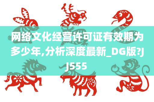 网络文化经营许可证有效期为多少年,分析深度最新_DG版?JJ555