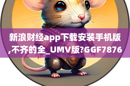 新浪财经app下载安装手机版,不齐的全_UMV版?GGF7876