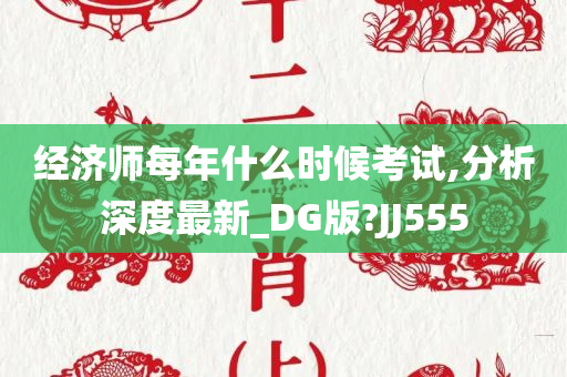 经济师每年什么时候考试,分析深度最新_DG版?JJ555