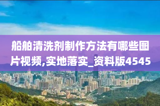 船舶清洗剂制作方法有哪些图片视频,实地落实_资料版4545