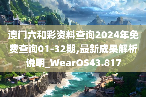 澳门六和彩资料查询2024年免费查询01-32期,最新成果解析说明_WearOS43.817