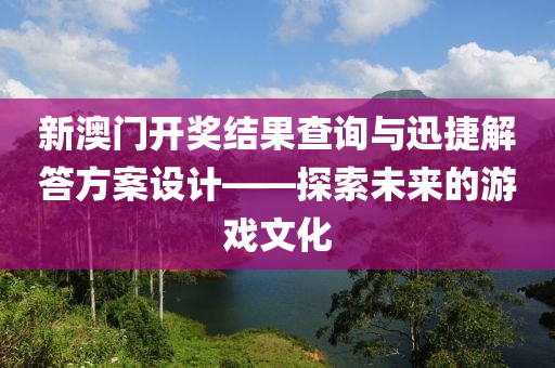 新澳门开奖结果查询与迅捷解答方案设计——探索未来的游戏文化