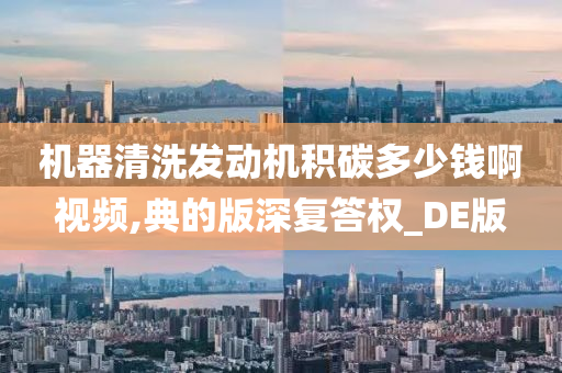 机器清洗发动机积碳多少钱啊视频,典的版深复答权_DE版