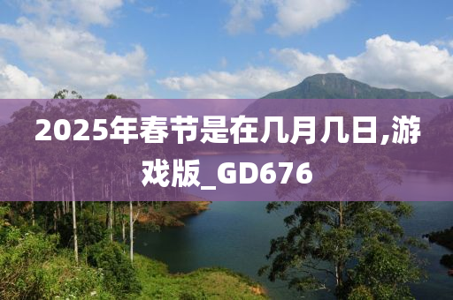 2025年春节是在几月几日,游戏版_GD676