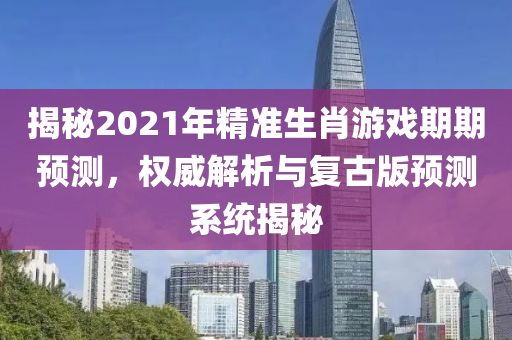 揭秘2021年精准生肖游戏期期预测，权威解析与复古版预测系统揭秘