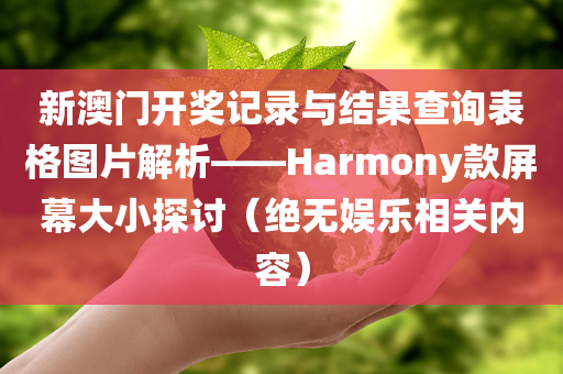 新澳门开奖记录与结果查询表格图片解析——Harmony款屏幕大小探讨（绝无娱乐相关内容）