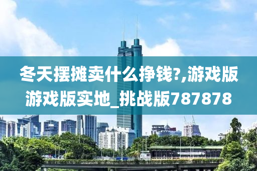 冬天摆摊卖什么挣钱?,游戏版游戏版实地_挑战版787878