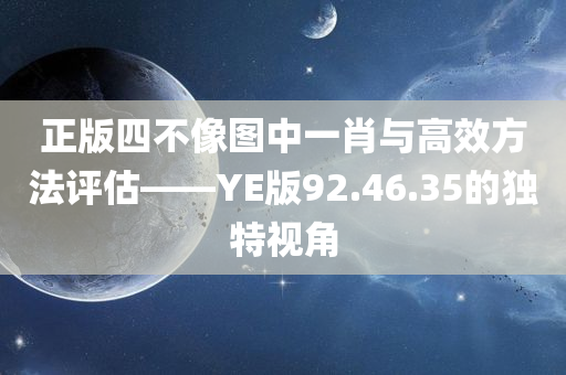 正版四不像图中一肖与高效方法评估——YE版92.46.35的独特视角