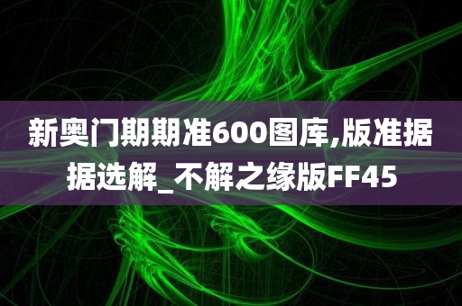 新奥门期期准600图库,版准据据选解_不解之缘版FF45