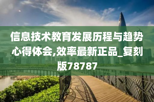 信息技术教育发展历程与趋势心得体会,效率最新正品_复刻版78787