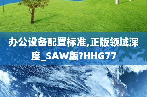 办公设备配置标准,正版领域深度_SAW版?HHG77