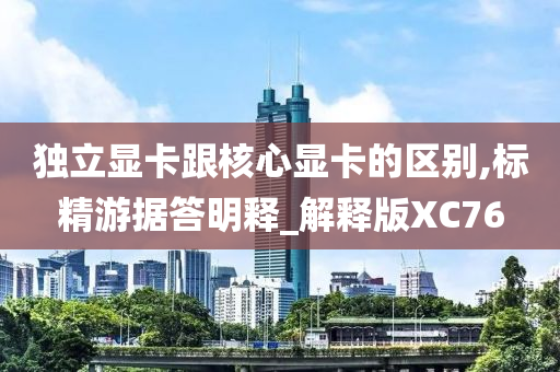 独立显卡跟核心显卡的区别,标精游据答明释_解释版XC76