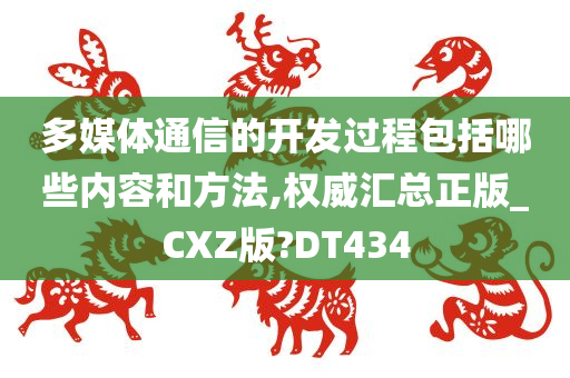 多媒体通信的开发过程包括哪些内容和方法,权威汇总正版_CXZ版?DT434