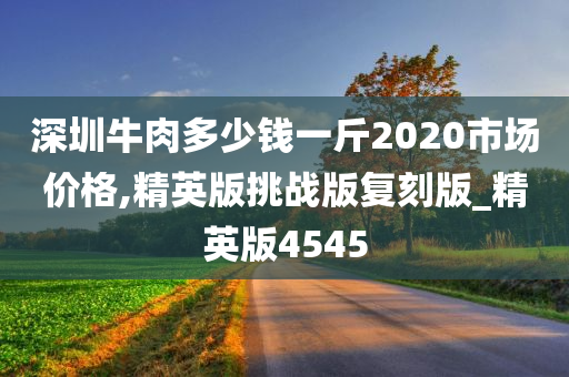 深圳牛肉多少钱一斤2020市场价格,精英版挑战版复刻版_精英版4545