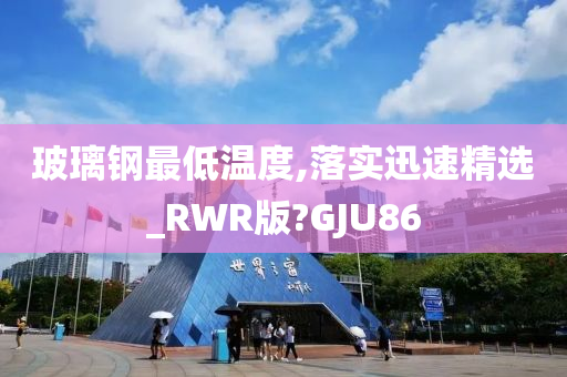 玻璃钢最低温度,落实迅速精选_RWR版?GJU86