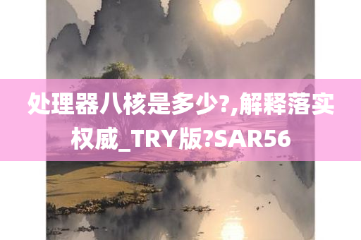 处理器八核是多少?,解释落实权威_TRY版?SAR56