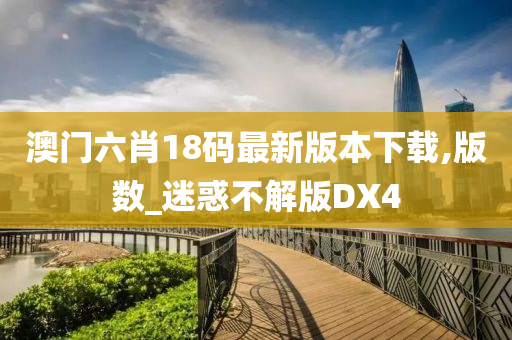 澳门六肖18码最新版本下载,版数_迷惑不解版DX4