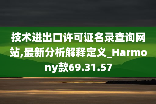 技术进出口许可证名录查询网站,最新分析解释定义_Harmony款69.31.57