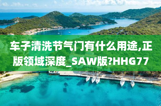 车子清洗节气门有什么用途,正版领域深度_SAW版?HHG77