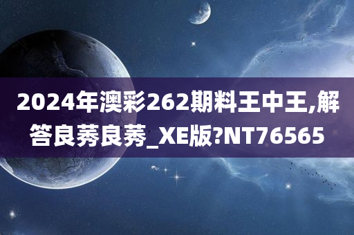 2024年澳彩262期料王中王,解答良莠良莠_XE版?NT76565