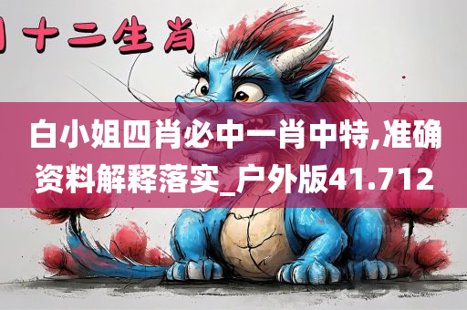 白小姐四肖必中一肖中特,准确资料解释落实_户外版41.712