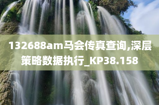 132688am马会传真查询,深层策略数据执行_KP38.158