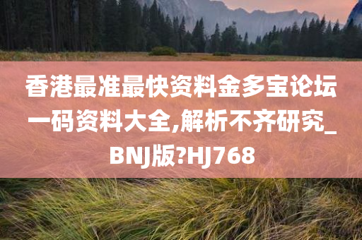 香港最准最快资料金多宝论坛一码资料大全,解析不齐研究_BNJ版?HJ768