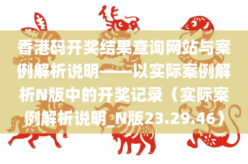 香港码开奖结果查询网站与案例解析说明——以实际案例解析N版中的开奖记录（实际案例解析说明_N版23.29.46）