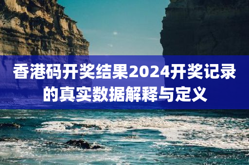 香港码开奖结果2024开奖记录的真实数据解释与定义