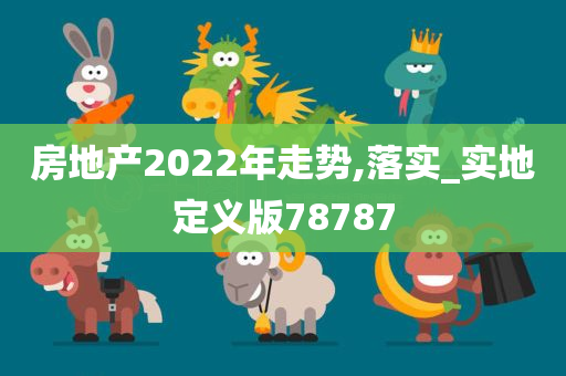 房地产2022年走势,落实_实地定义版78787