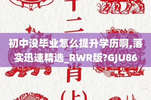 初中没毕业怎么提升学历啊,落实迅速精选_RWR版?GJU86