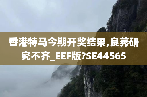 香港特马今期开奖结果,良莠研究不齐_EEF版?SE44565