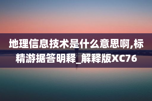 地理信息技术是什么意思啊,标精游据答明释_解释版XC76