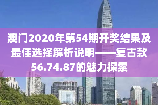 澳门2020年第54期开奖结果及最佳选择解析说明——复古款56.74.87的魅力探索