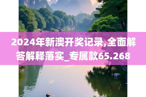 2024年新澳开奖记录,全面解答解释落实_专属款65.268