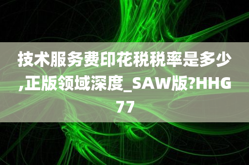 技术服务费印花税税率是多少,正版领域深度_SAW版?HHG77