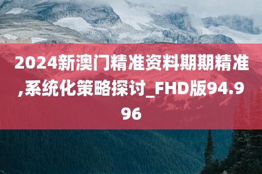 2024新澳门精准资料期期精准,系统化策略探讨_FHD版94.996