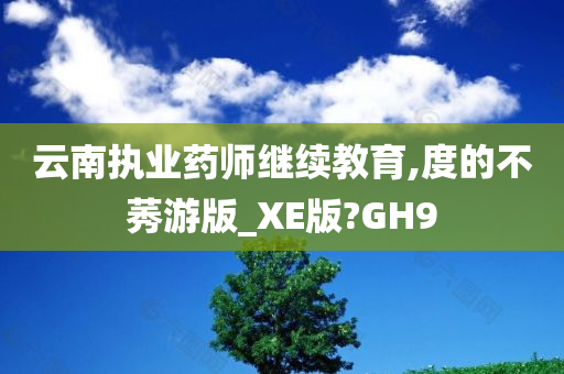 云南执业药师继续教育,度的不莠游版_XE版?GH9